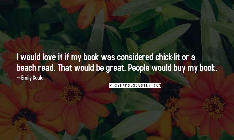 Emily Gould Quotes: I would love it if my book was considered chick-lit or a beach read. That would be great. People would buy my book.