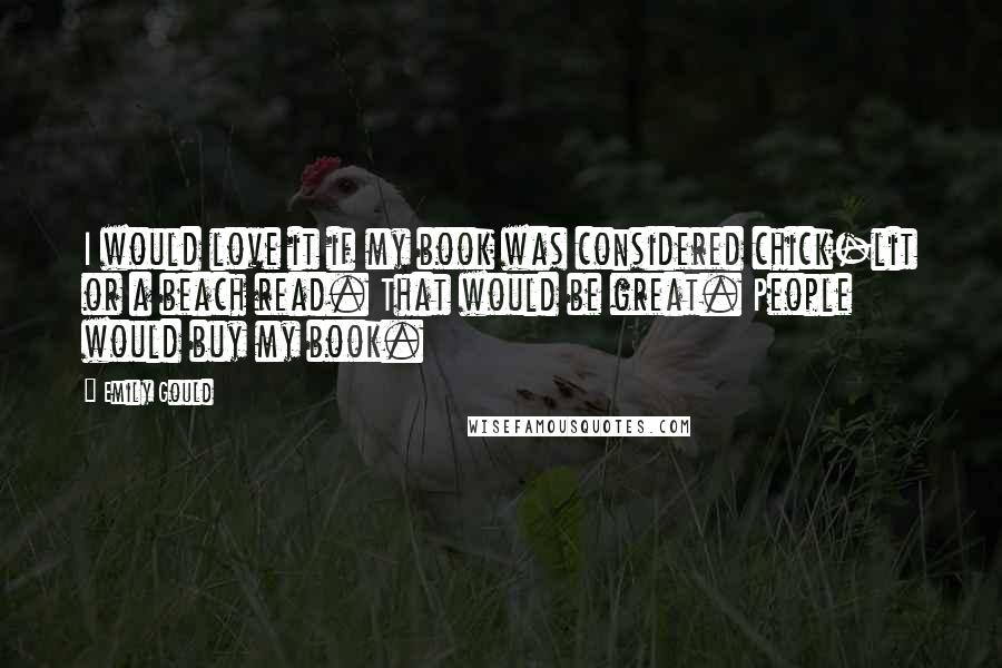 Emily Gould Quotes: I would love it if my book was considered chick-lit or a beach read. That would be great. People would buy my book.
