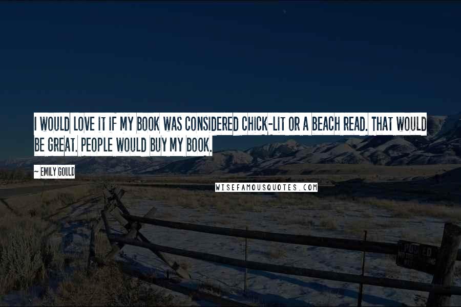 Emily Gould Quotes: I would love it if my book was considered chick-lit or a beach read. That would be great. People would buy my book.