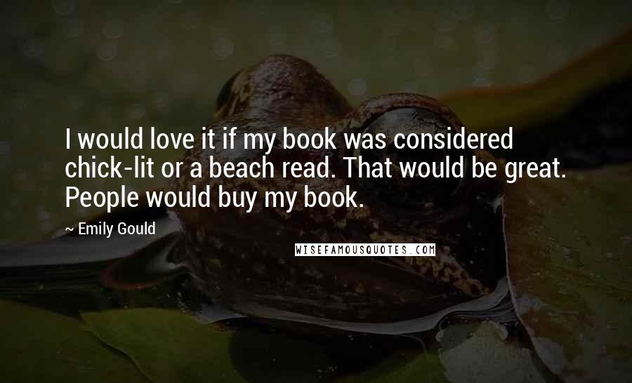 Emily Gould Quotes: I would love it if my book was considered chick-lit or a beach read. That would be great. People would buy my book.