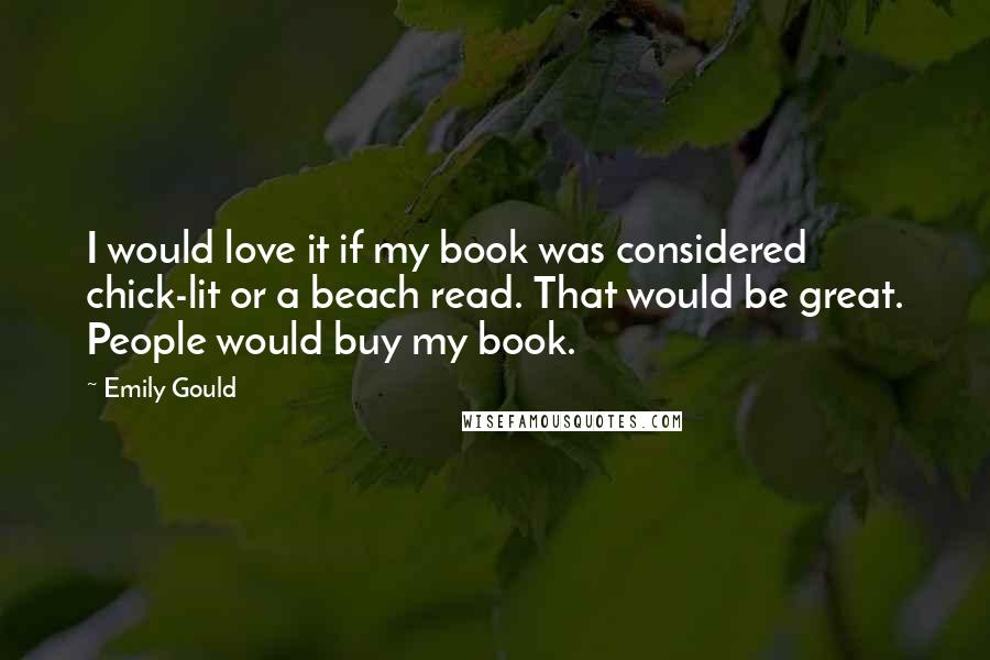 Emily Gould Quotes: I would love it if my book was considered chick-lit or a beach read. That would be great. People would buy my book.