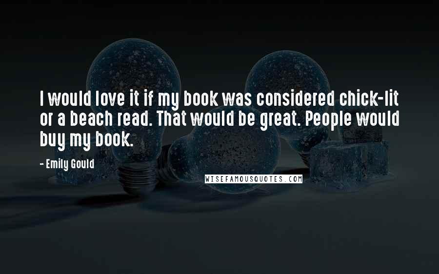 Emily Gould Quotes: I would love it if my book was considered chick-lit or a beach read. That would be great. People would buy my book.