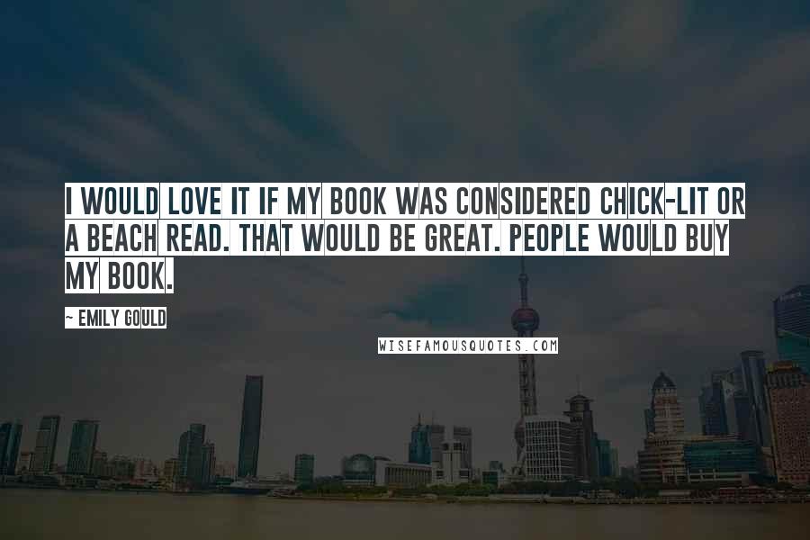 Emily Gould Quotes: I would love it if my book was considered chick-lit or a beach read. That would be great. People would buy my book.