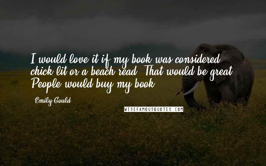 Emily Gould Quotes: I would love it if my book was considered chick-lit or a beach read. That would be great. People would buy my book.