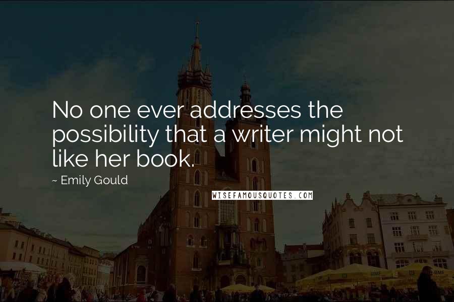 Emily Gould Quotes: No one ever addresses the possibility that a writer might not like her book.