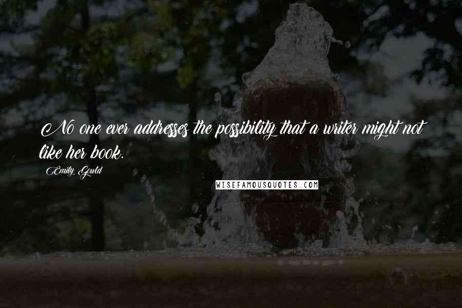 Emily Gould Quotes: No one ever addresses the possibility that a writer might not like her book.