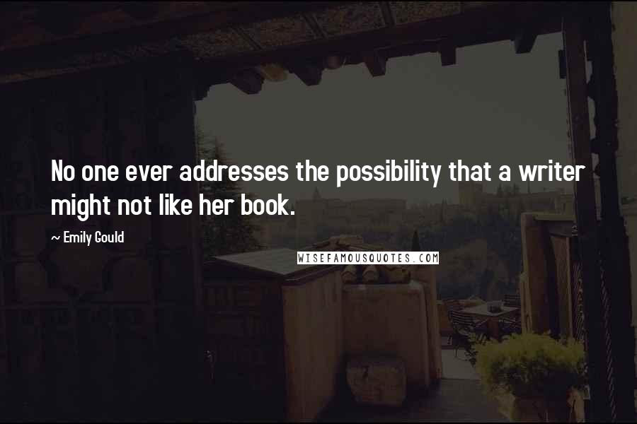 Emily Gould Quotes: No one ever addresses the possibility that a writer might not like her book.