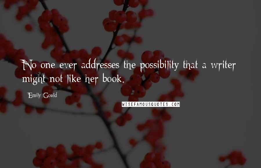 Emily Gould Quotes: No one ever addresses the possibility that a writer might not like her book.