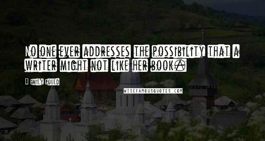 Emily Gould Quotes: No one ever addresses the possibility that a writer might not like her book.
