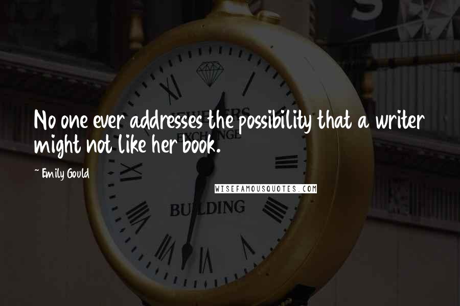 Emily Gould Quotes: No one ever addresses the possibility that a writer might not like her book.