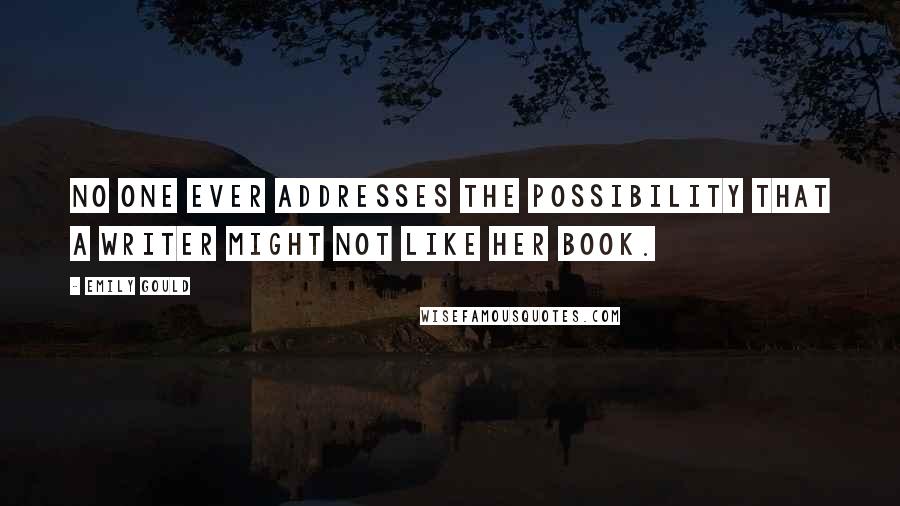 Emily Gould Quotes: No one ever addresses the possibility that a writer might not like her book.