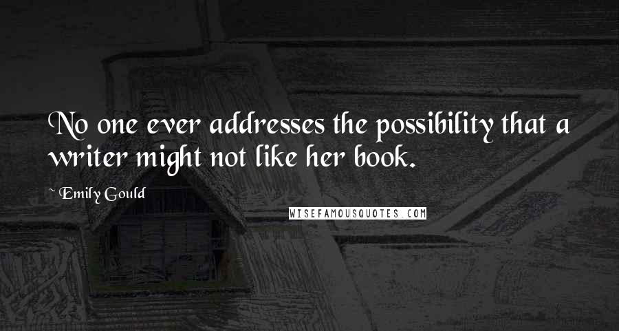 Emily Gould Quotes: No one ever addresses the possibility that a writer might not like her book.