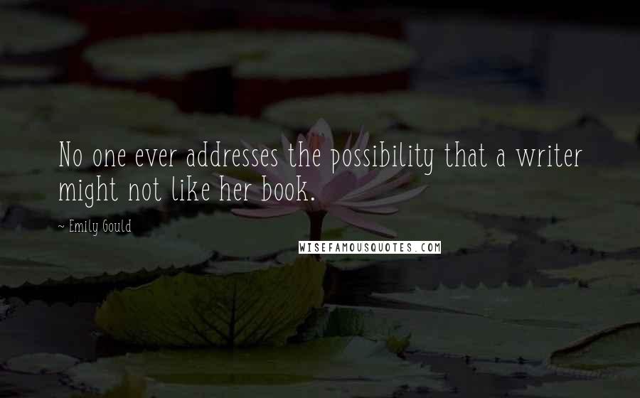 Emily Gould Quotes: No one ever addresses the possibility that a writer might not like her book.