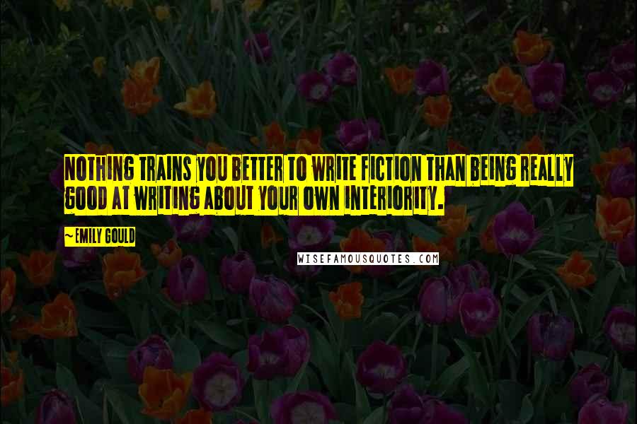Emily Gould Quotes: Nothing trains you better to write fiction than being really good at writing about your own interiority.