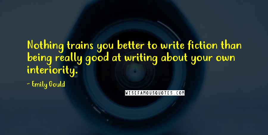 Emily Gould Quotes: Nothing trains you better to write fiction than being really good at writing about your own interiority.