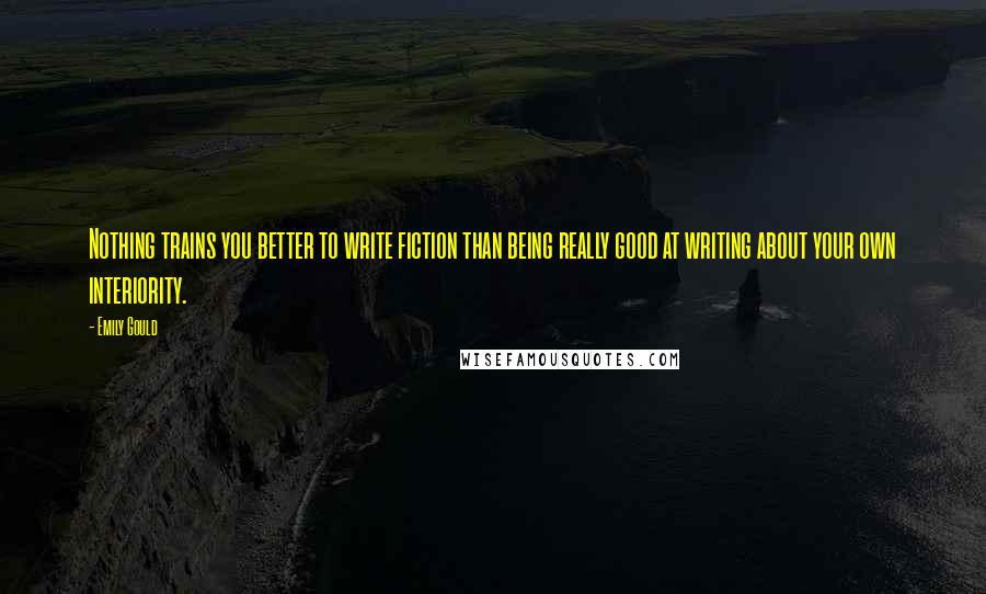 Emily Gould Quotes: Nothing trains you better to write fiction than being really good at writing about your own interiority.