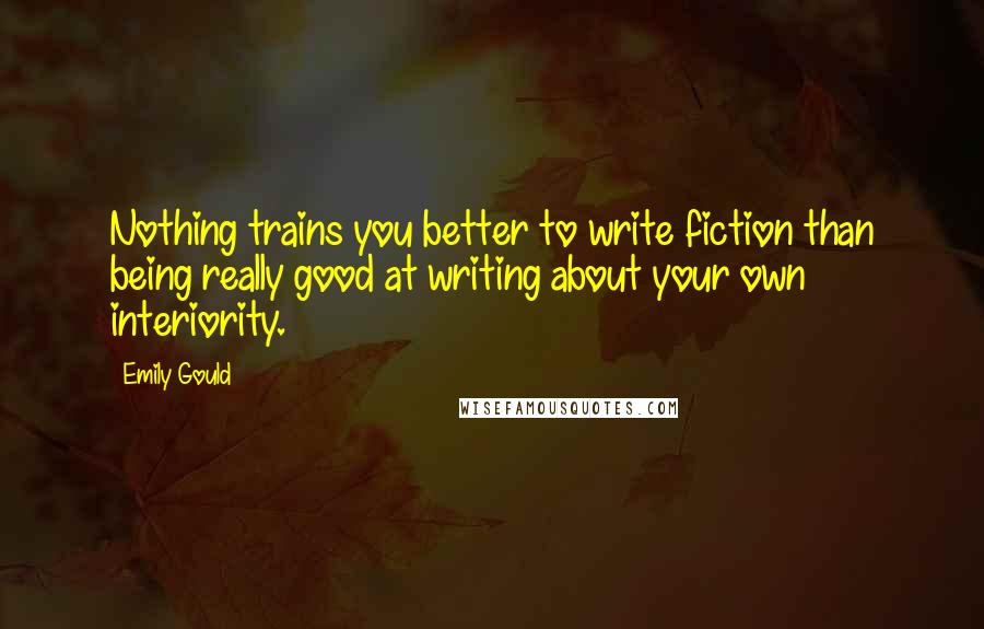 Emily Gould Quotes: Nothing trains you better to write fiction than being really good at writing about your own interiority.