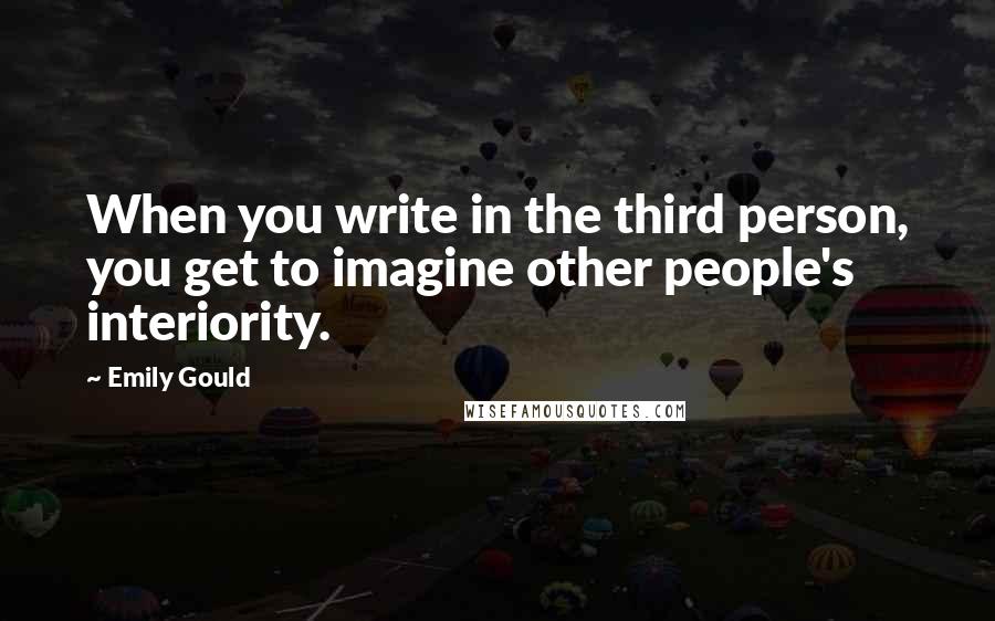 Emily Gould Quotes: When you write in the third person, you get to imagine other people's interiority.