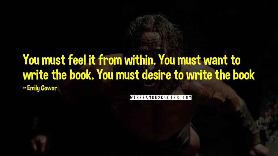 Emily Gowor Quotes: You must feel it from within. You must want to write the book. You must desire to write the book
