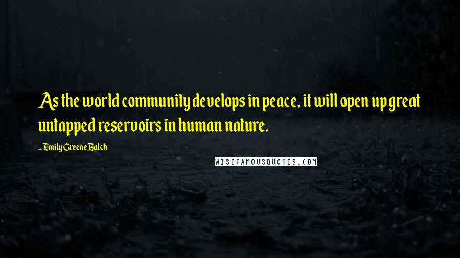 Emily Greene Balch Quotes: As the world community develops in peace, it will open up great untapped reservoirs in human nature.