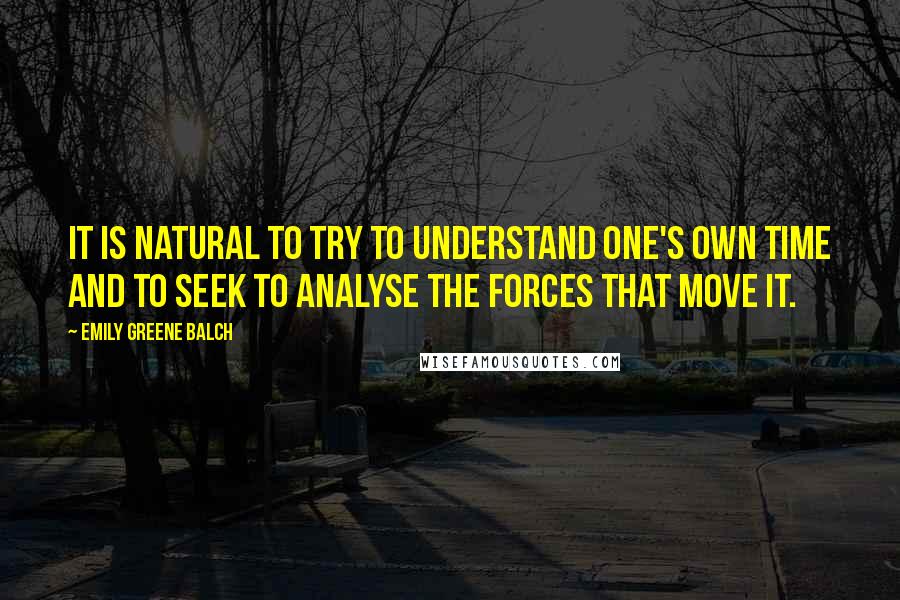 Emily Greene Balch Quotes: It is natural to try to understand one's own time and to seek to analyse the forces that move it.