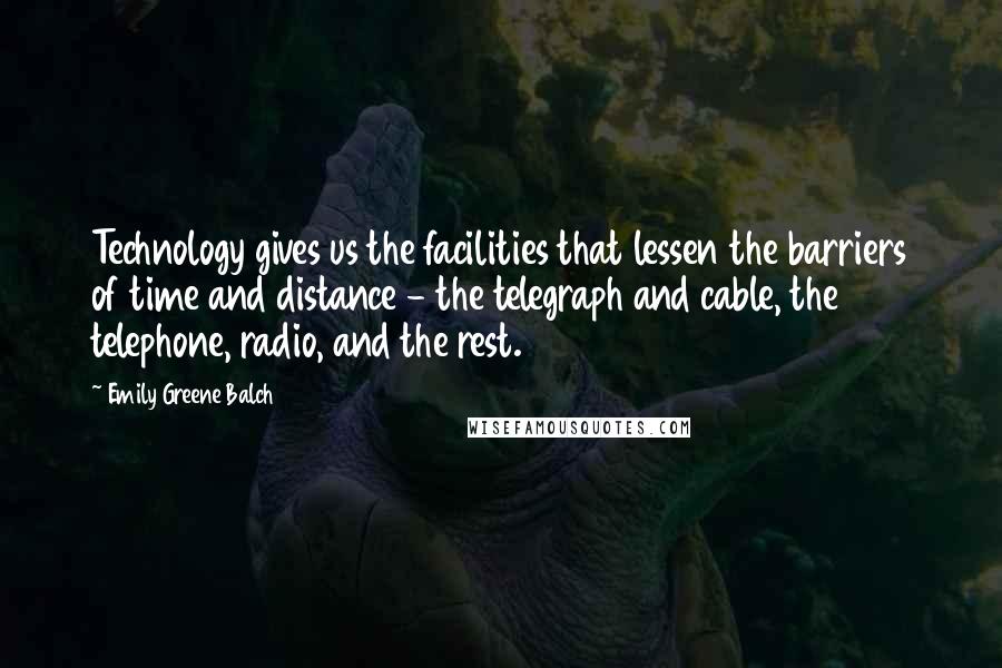 Emily Greene Balch Quotes: Technology gives us the facilities that lessen the barriers of time and distance - the telegraph and cable, the telephone, radio, and the rest.