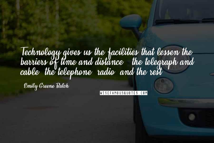 Emily Greene Balch Quotes: Technology gives us the facilities that lessen the barriers of time and distance - the telegraph and cable, the telephone, radio, and the rest.