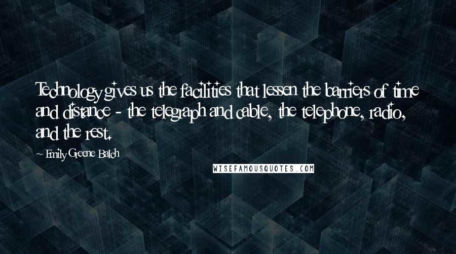 Emily Greene Balch Quotes: Technology gives us the facilities that lessen the barriers of time and distance - the telegraph and cable, the telephone, radio, and the rest.