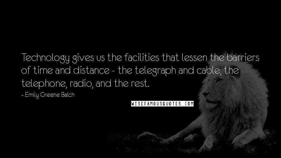 Emily Greene Balch Quotes: Technology gives us the facilities that lessen the barriers of time and distance - the telegraph and cable, the telephone, radio, and the rest.