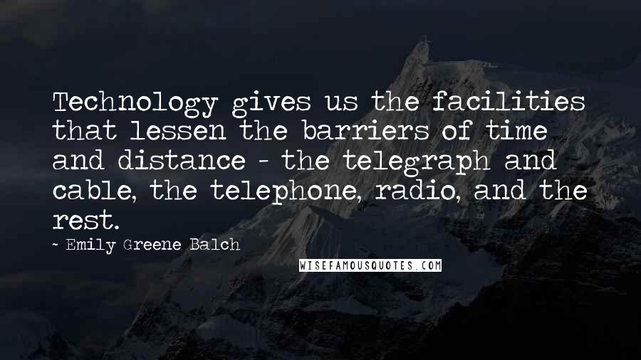 Emily Greene Balch Quotes: Technology gives us the facilities that lessen the barriers of time and distance - the telegraph and cable, the telephone, radio, and the rest.