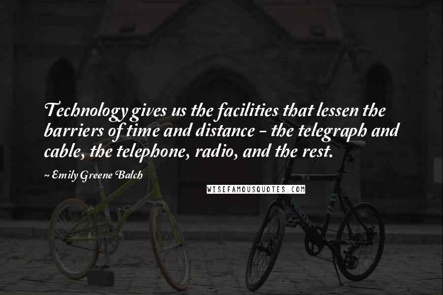 Emily Greene Balch Quotes: Technology gives us the facilities that lessen the barriers of time and distance - the telegraph and cable, the telephone, radio, and the rest.