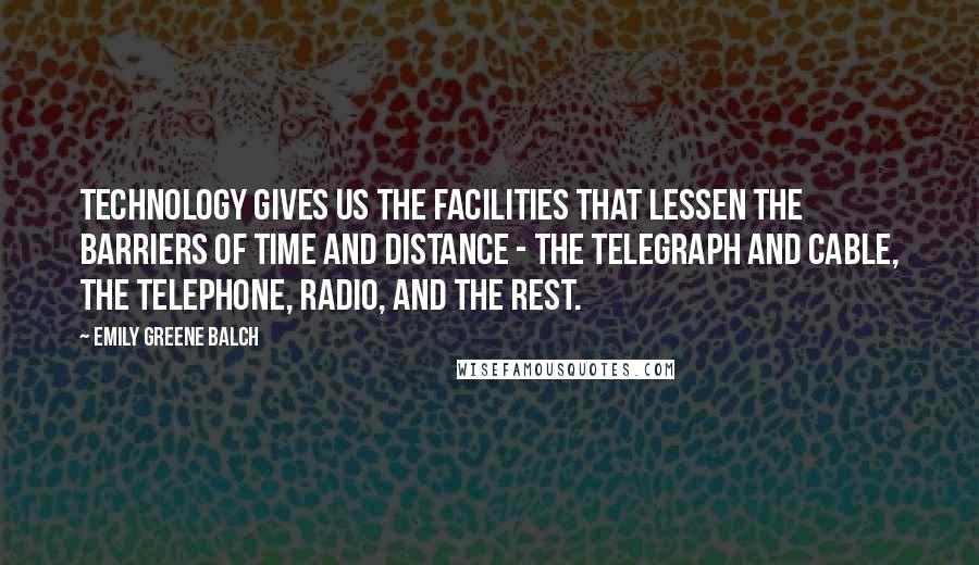 Emily Greene Balch Quotes: Technology gives us the facilities that lessen the barriers of time and distance - the telegraph and cable, the telephone, radio, and the rest.