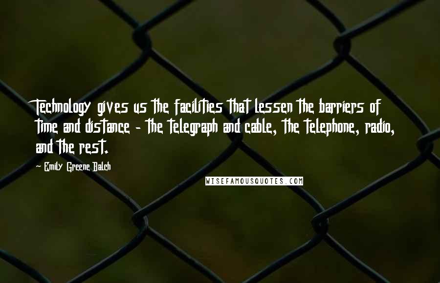 Emily Greene Balch Quotes: Technology gives us the facilities that lessen the barriers of time and distance - the telegraph and cable, the telephone, radio, and the rest.