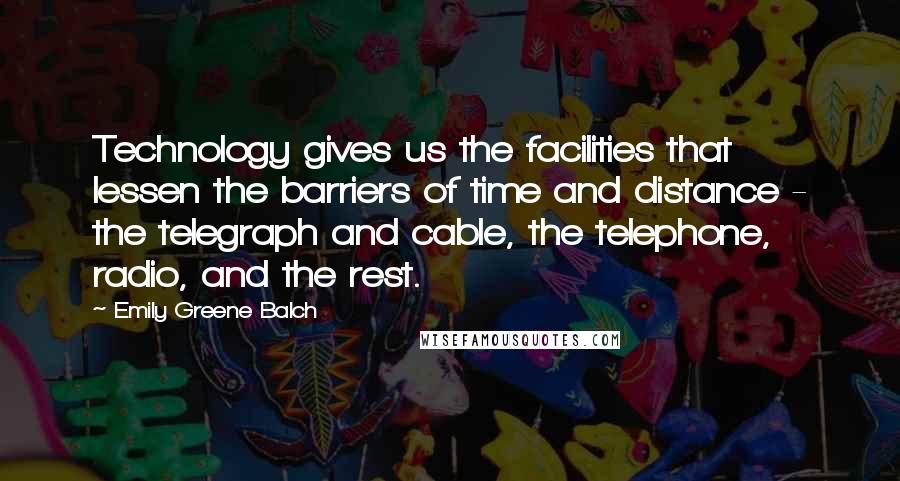 Emily Greene Balch Quotes: Technology gives us the facilities that lessen the barriers of time and distance - the telegraph and cable, the telephone, radio, and the rest.