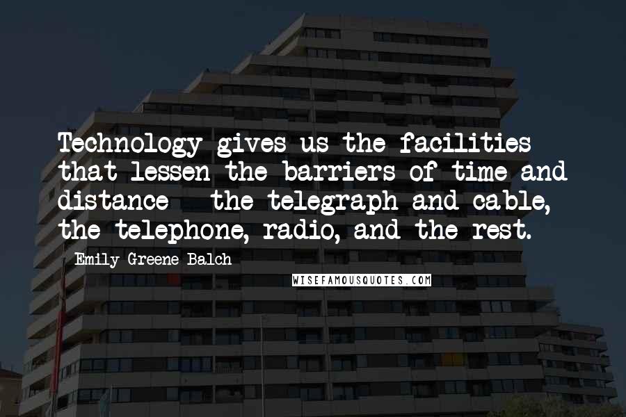 Emily Greene Balch Quotes: Technology gives us the facilities that lessen the barriers of time and distance - the telegraph and cable, the telephone, radio, and the rest.