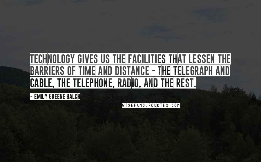 Emily Greene Balch Quotes: Technology gives us the facilities that lessen the barriers of time and distance - the telegraph and cable, the telephone, radio, and the rest.