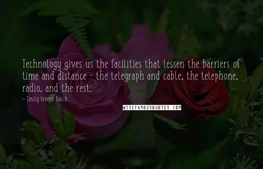 Emily Greene Balch Quotes: Technology gives us the facilities that lessen the barriers of time and distance - the telegraph and cable, the telephone, radio, and the rest.