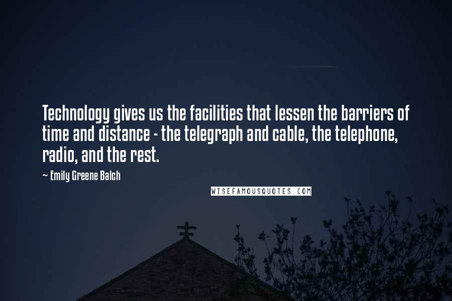 Emily Greene Balch Quotes: Technology gives us the facilities that lessen the barriers of time and distance - the telegraph and cable, the telephone, radio, and the rest.