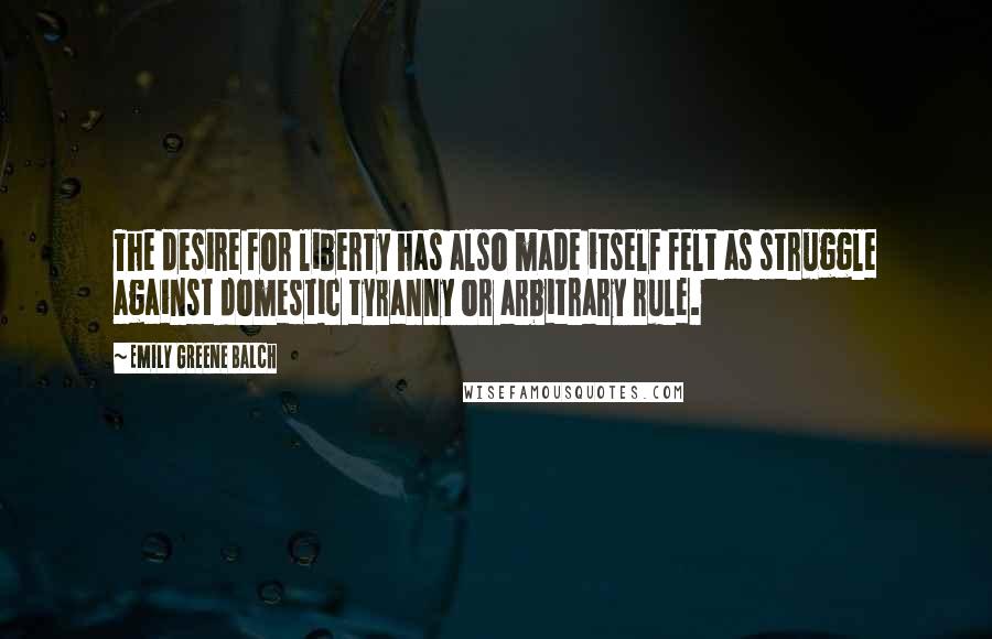 Emily Greene Balch Quotes: The desire for liberty has also made itself felt as struggle against domestic tyranny or arbitrary rule.