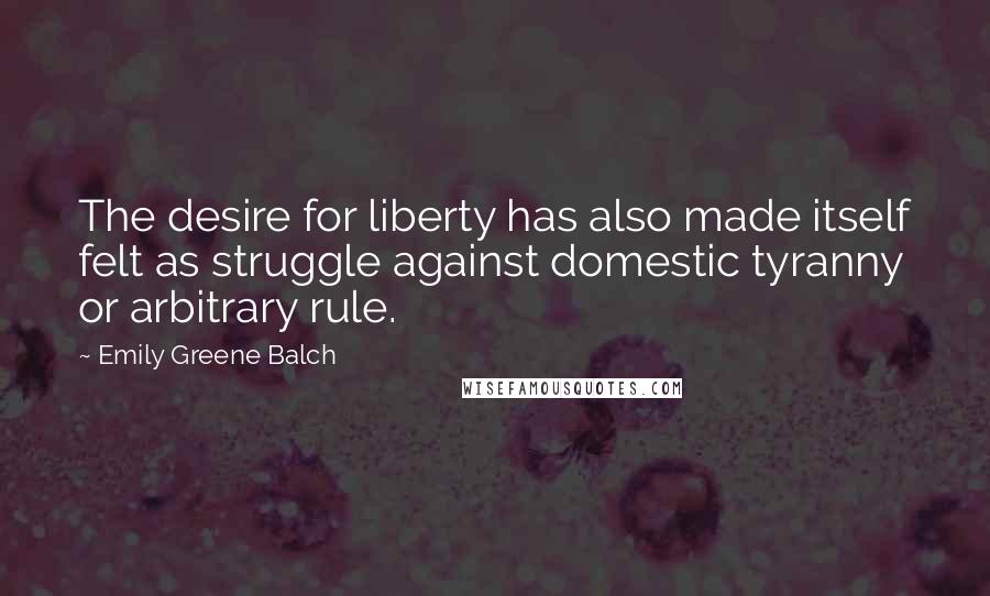 Emily Greene Balch Quotes: The desire for liberty has also made itself felt as struggle against domestic tyranny or arbitrary rule.