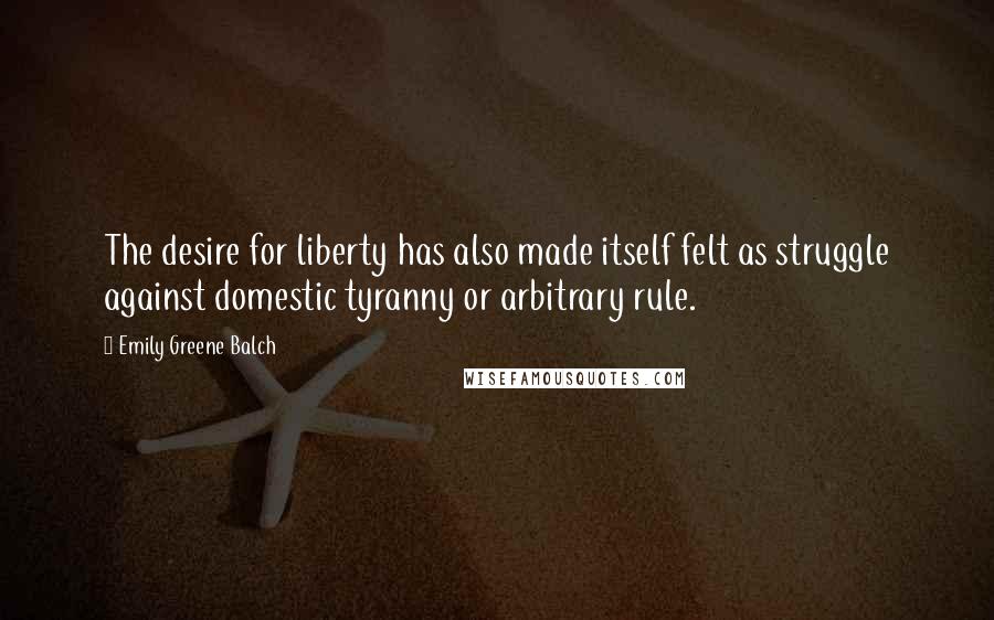 Emily Greene Balch Quotes: The desire for liberty has also made itself felt as struggle against domestic tyranny or arbitrary rule.