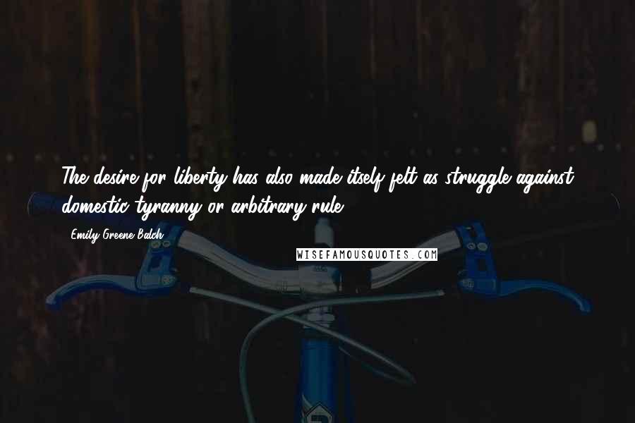 Emily Greene Balch Quotes: The desire for liberty has also made itself felt as struggle against domestic tyranny or arbitrary rule.