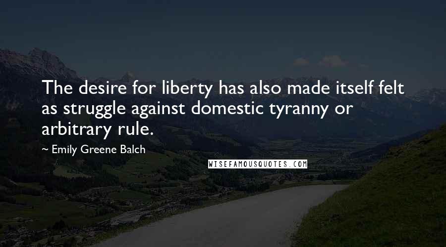 Emily Greene Balch Quotes: The desire for liberty has also made itself felt as struggle against domestic tyranny or arbitrary rule.