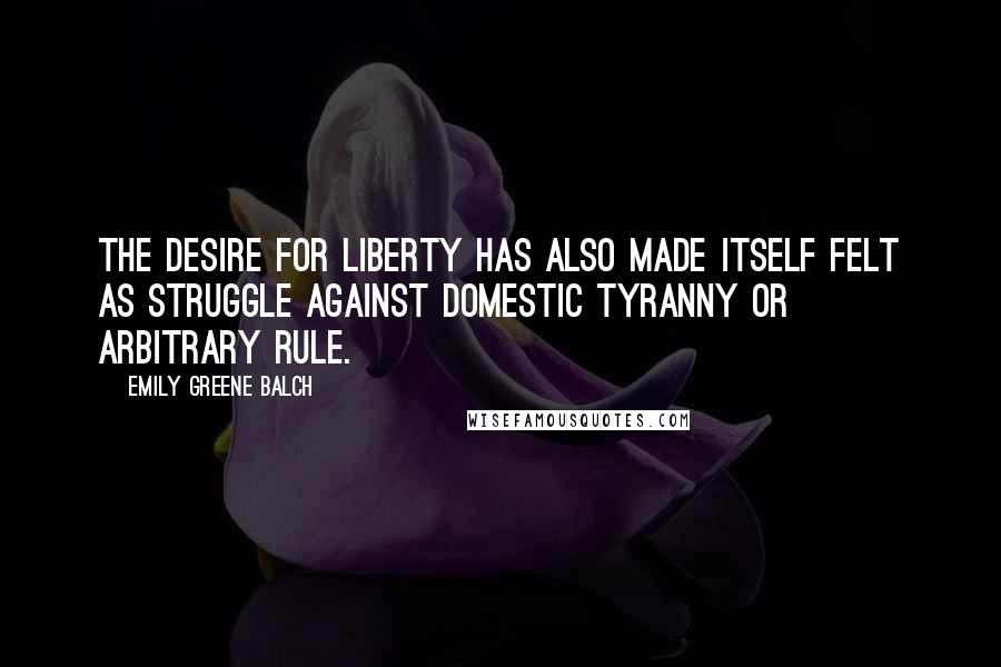 Emily Greene Balch Quotes: The desire for liberty has also made itself felt as struggle against domestic tyranny or arbitrary rule.