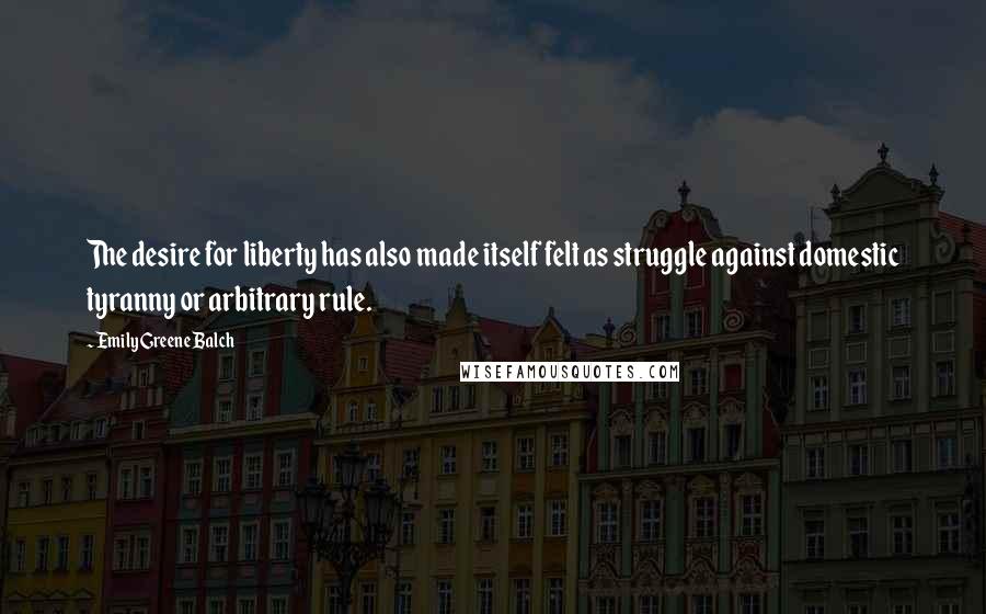 Emily Greene Balch Quotes: The desire for liberty has also made itself felt as struggle against domestic tyranny or arbitrary rule.