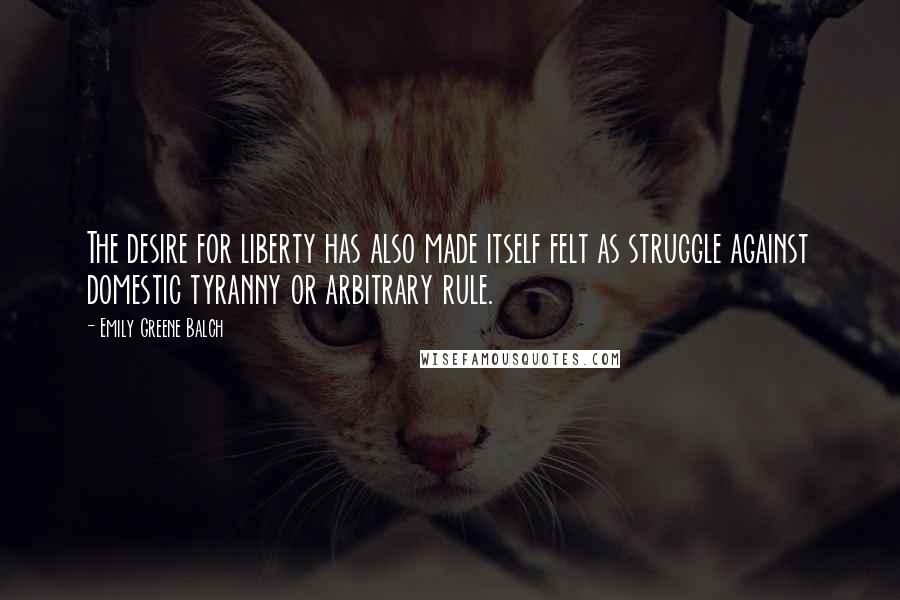 Emily Greene Balch Quotes: The desire for liberty has also made itself felt as struggle against domestic tyranny or arbitrary rule.