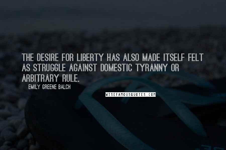 Emily Greene Balch Quotes: The desire for liberty has also made itself felt as struggle against domestic tyranny or arbitrary rule.