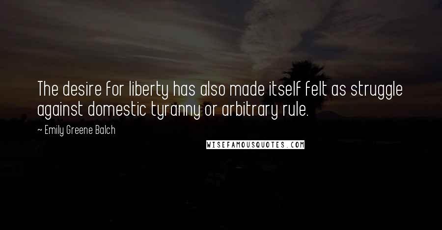 Emily Greene Balch Quotes: The desire for liberty has also made itself felt as struggle against domestic tyranny or arbitrary rule.