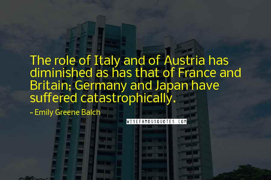 Emily Greene Balch Quotes: The role of Italy and of Austria has diminished as has that of France and Britain; Germany and Japan have suffered catastrophically.