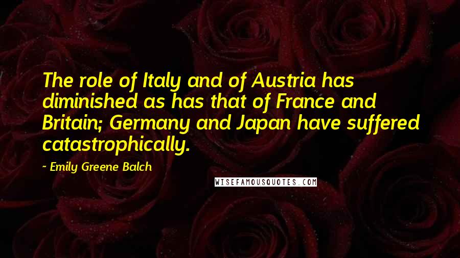 Emily Greene Balch Quotes: The role of Italy and of Austria has diminished as has that of France and Britain; Germany and Japan have suffered catastrophically.